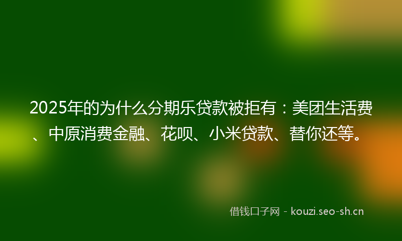 2025年的为什么分期乐贷款被拒有：美团生活费、中原消费金融、花呗、小米贷款、替你还等。