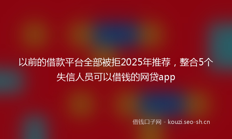 以前的借款平台全部被拒2025年推荐，整合5个失信人员可以借钱的网贷app
