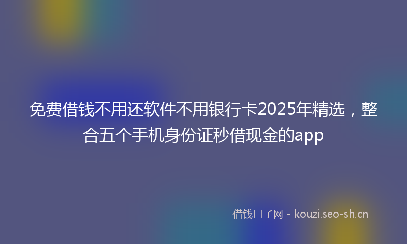 免费借钱不用还软件不用银行卡2025年精选，整合五个手机身份证秒借现金的app