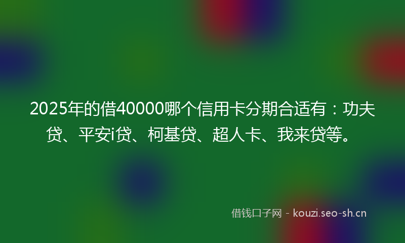 2025年的借40000哪个信用卡分期合适有：功夫贷、平安i贷、柯基贷、超人卡、我来贷等。
