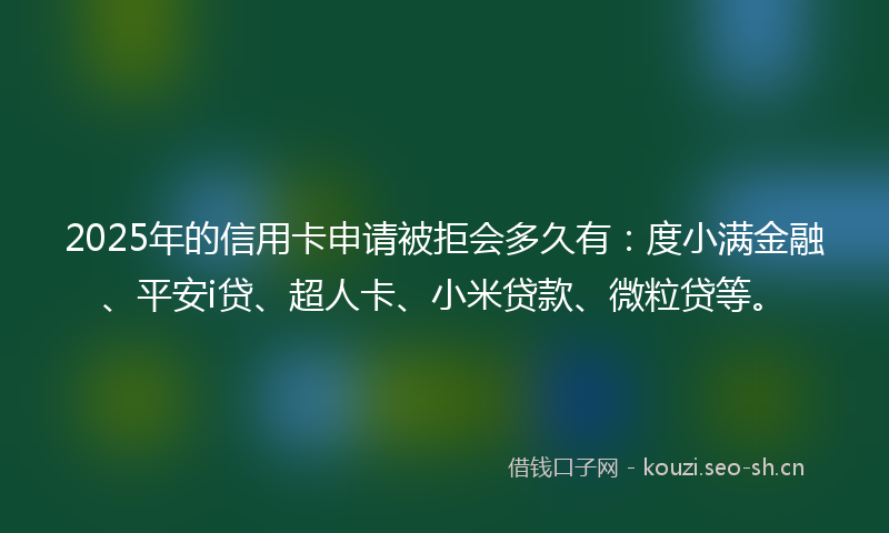 2025年的信用卡申请被拒会多久有：度小满金融、平安i贷、超人卡、小米贷款、微粒贷等。