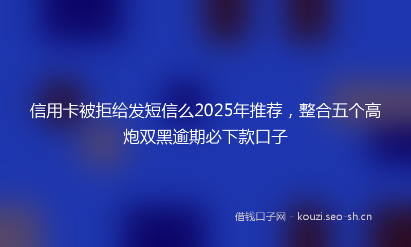 信用卡被拒给发短信么2025年推荐，整合五个高炮双黑逾期必下款口子