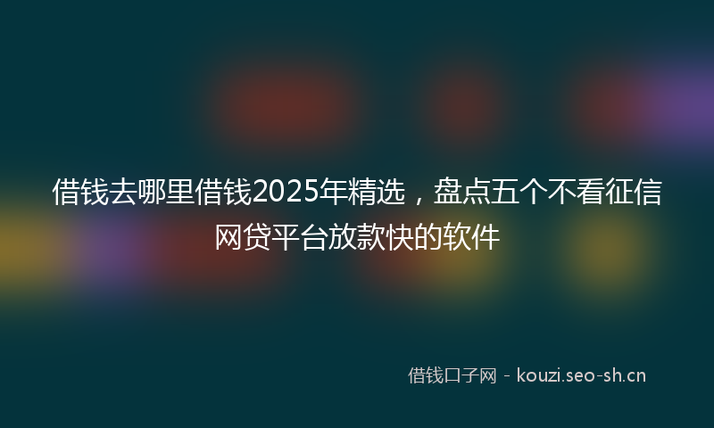 借钱去哪里借钱2025年精选，盘点五个不看征信网贷平台放款快的软件