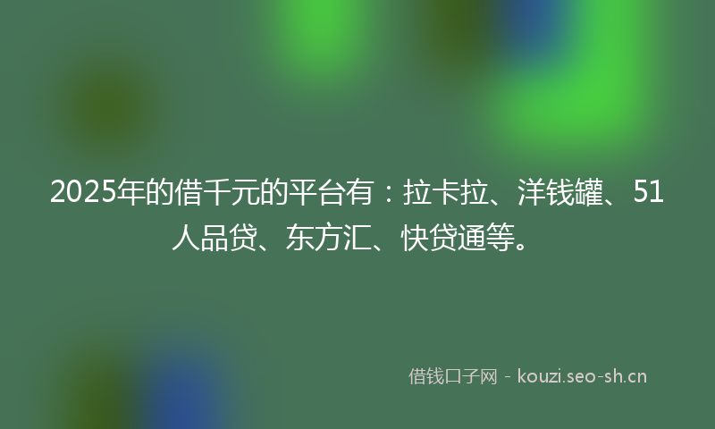 2025年的借千元的平台有：拉卡拉、洋钱罐、51人品贷、东方汇、快贷通等。