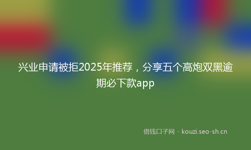 兴业申请被拒2025年推荐，分享五个高炮双黑逾期必下款app