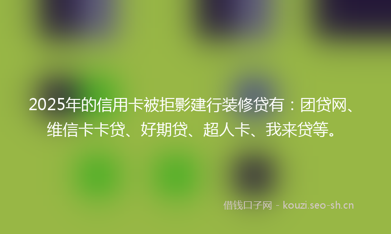 2025年的信用卡被拒影建行装修贷有：团贷网、维信卡卡贷、好期贷、超人卡、我来贷等。
