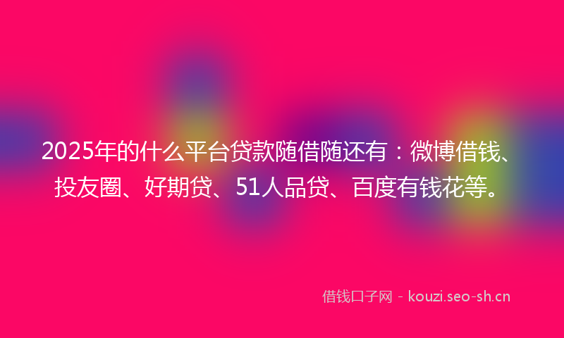 2025年的什么平台贷款随借随还有：微博借钱、投友圈、好期贷、51人品贷、百度有钱花等。