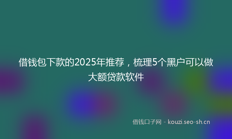 借钱包下款的2025年推荐，梳理5个黑户可以做大额贷款软件