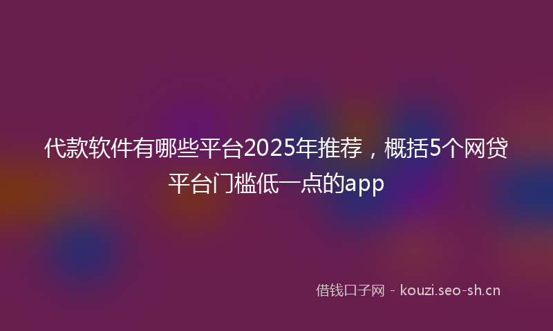 代款软件有哪些平台2025年推荐，概括5个网贷平台门槛低一点的app