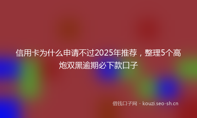 信用卡为什么申请不过2025年推荐，整理5个高炮双黑逾期必下款口子