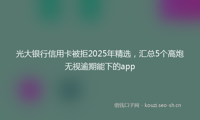 光大银行信用卡被拒2025年精选，汇总5个高炮无视逾期能下的app