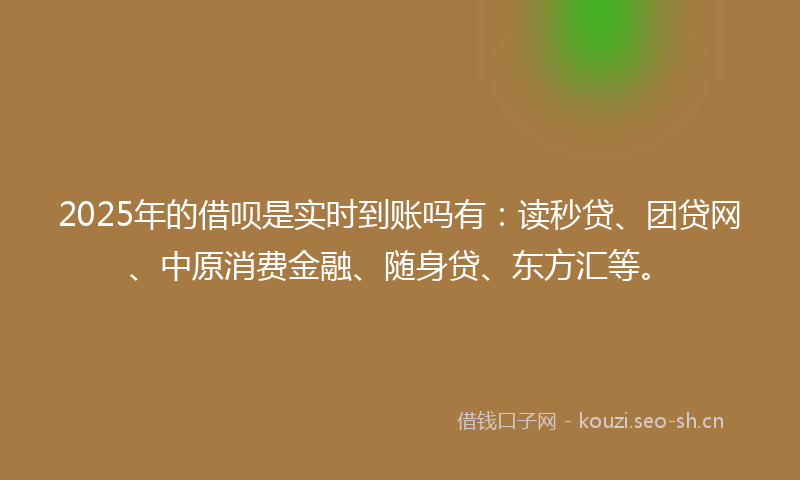2025年的借呗是实时到账吗有：读秒贷、团贷网、中原消费金融、随身贷、东方汇等。