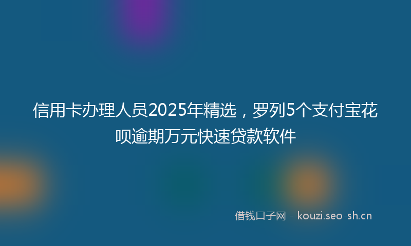 信用卡办理人员2025年精选，罗列5个支付宝花呗逾期万元快速贷款软件