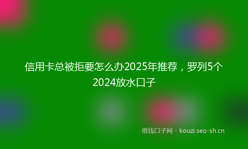信用卡总被拒要怎么办2025年推荐，罗列5个2024放水口子