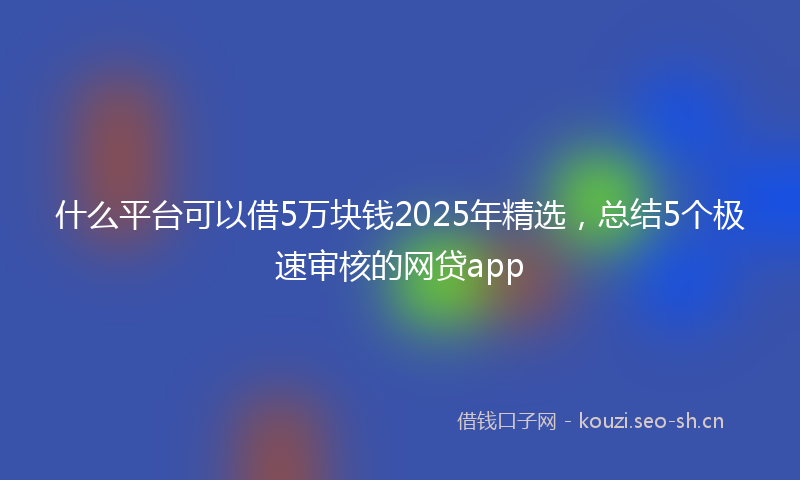 什么平台可以借5万块钱2025年精选，总结5个极速审核的网贷app