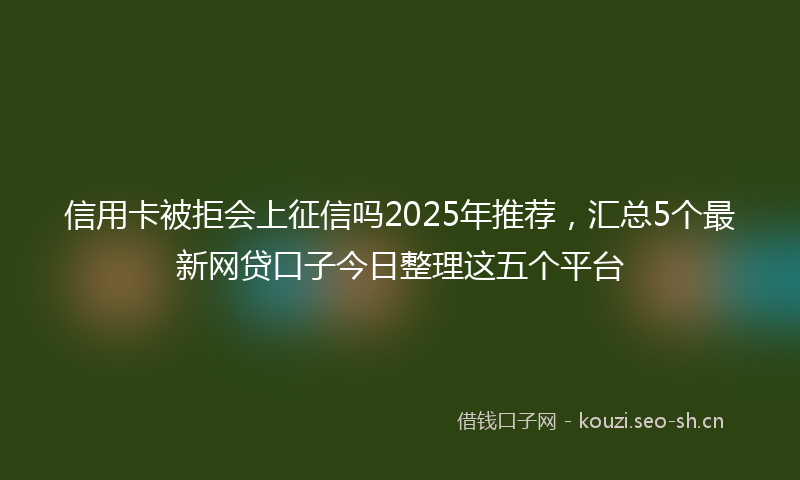 信用卡被拒会上征信吗2025年推荐，汇总5个最新网贷口子今日整理这五个平台