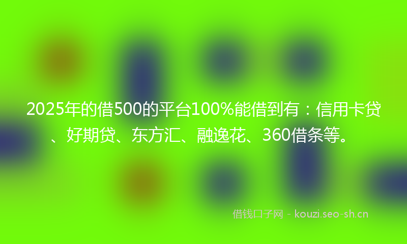2025年的借500的平台100%能借到有：信用卡贷、好期贷、东方汇、融逸花、360借条等。