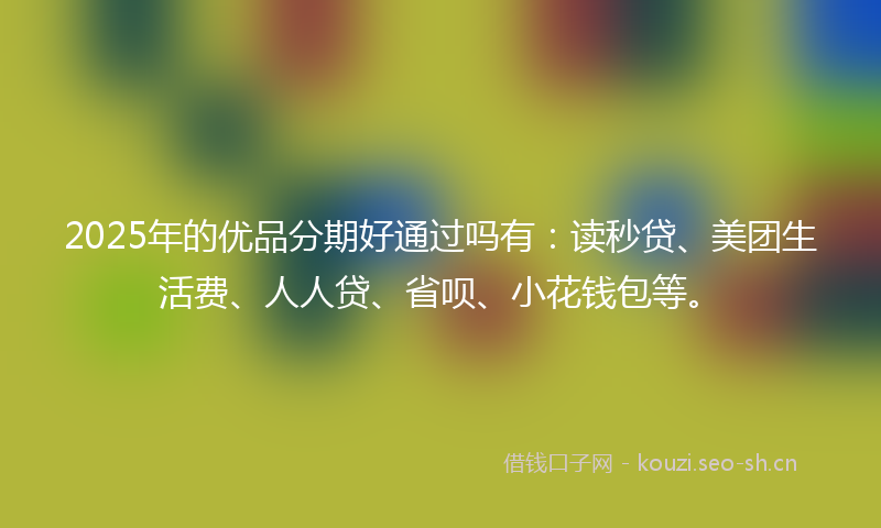 2025年的优品分期好通过吗有：读秒贷、美团生活费、人人贷、省呗、小花钱包等。
