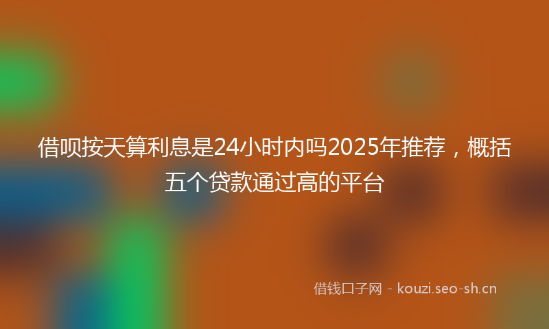 借呗按天算利息是24小时内吗2025年推荐，概括五个贷款通过高的平台
