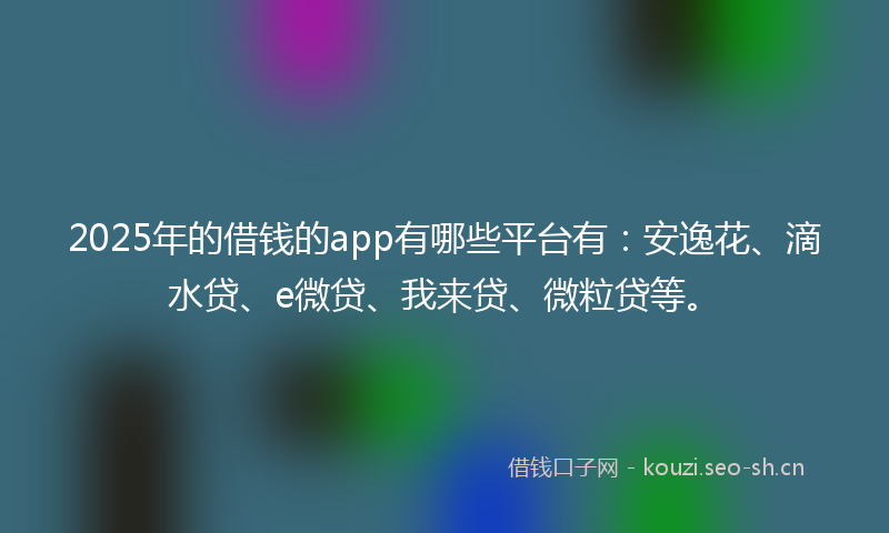 2025年的借钱的app有哪些平台有：安逸花、滴水贷、e微贷、我来贷、微粒贷等。