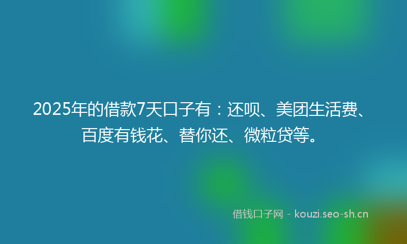 2025年的借款7天口子有:还呗、美团生活费、百度有钱花、替你还、微粒贷等。