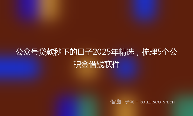 公众号贷款秒下的口子2025年精选，梳理5个公积金借钱软件