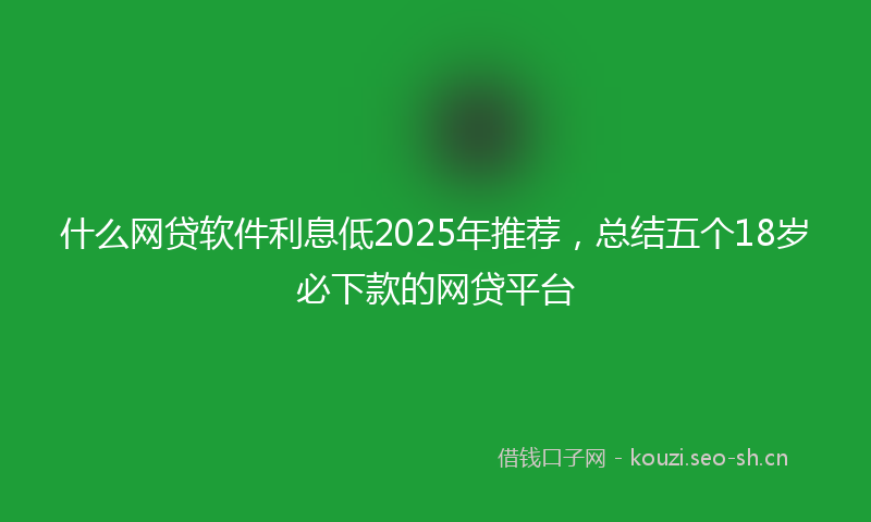 什么网贷软件利息低2025年推荐，总结五个18岁必下款的网贷平台