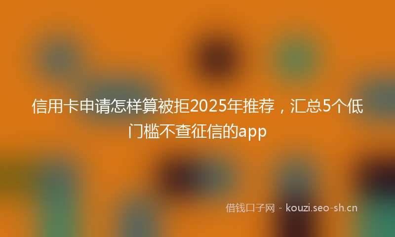 信用卡申请怎样算被拒2025年推荐，汇总5个低门槛不查征信的app