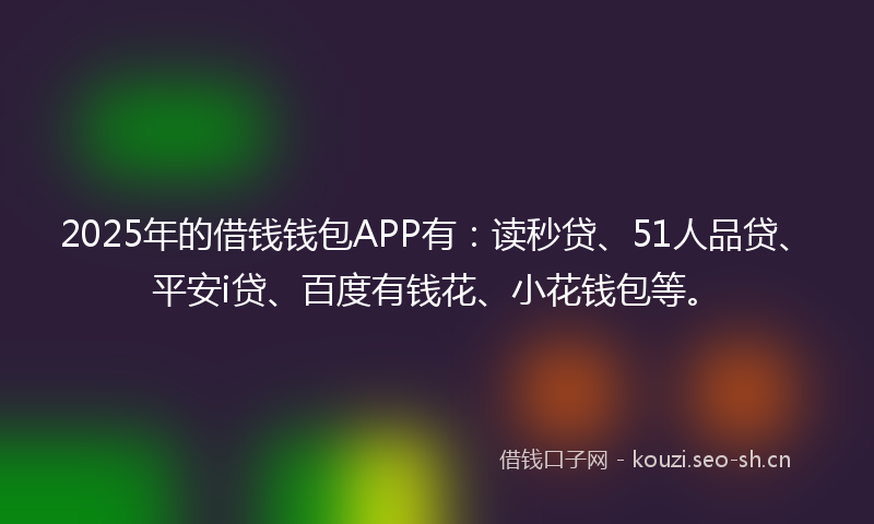 2025年的借钱钱包APP有：读秒贷、51人品贷、平安i贷、百度有钱花、小花钱包等。