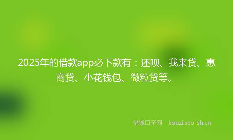 2025年的借款app必下款有：还呗、我来贷、惠商贷、小花钱包、微粒贷等。