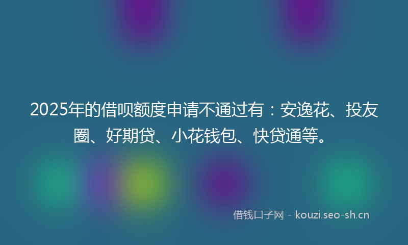 2025年的借呗额度申请不通过有：安逸花、投友圈、好期贷、小花钱包、快贷通等。