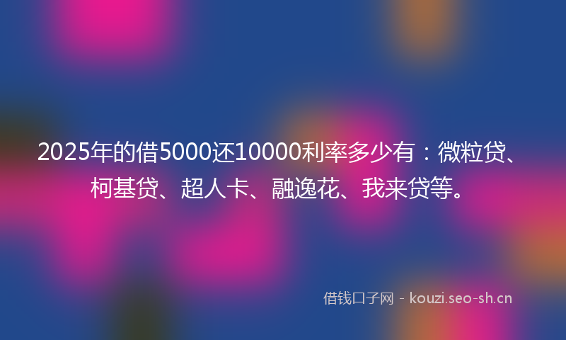 2025年的借5000还10000利率多少有：微粒贷、柯基贷、超人卡、融逸花、我来贷等。