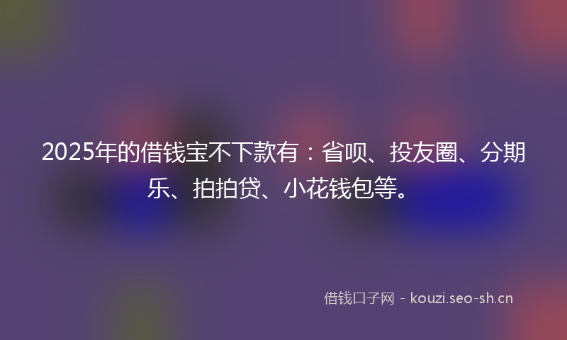 2025年的借钱宝不下款有：省呗、投友圈、分期乐、拍拍贷、小花钱包等。