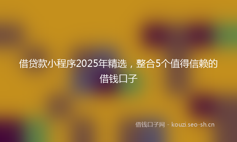 借贷款小程序2025年精选，整合5个值得信赖的借钱口子