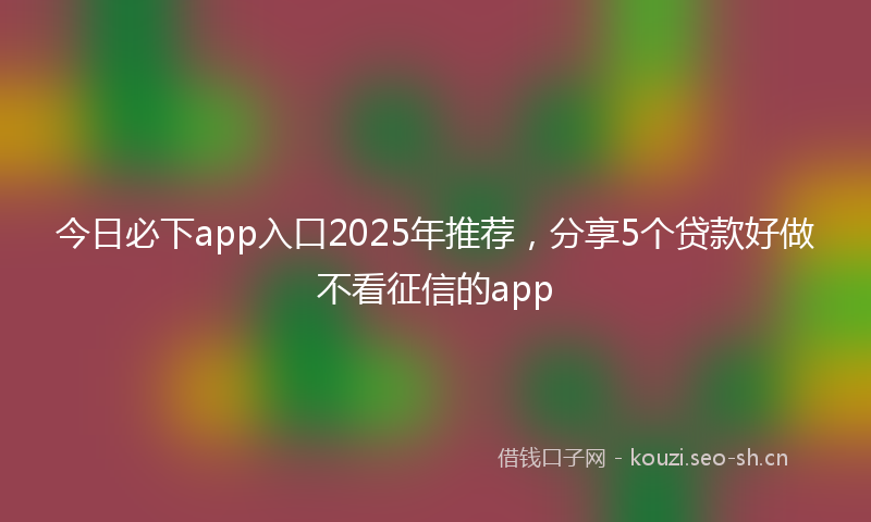 今日必下app入口2025年推荐，分享5个贷款好做不看征信的app