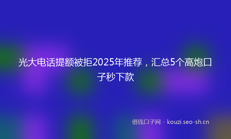 光大电话提额被拒2025年推荐，汇总5个高炮口子秒下款
