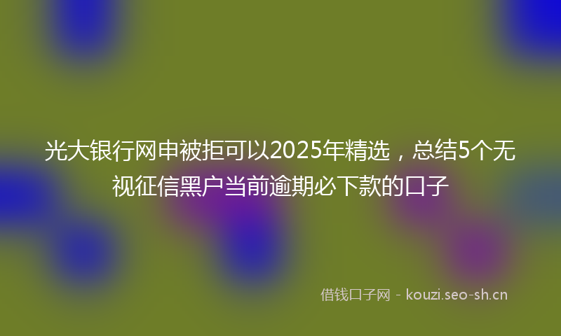 光大银行网申被拒可以2025年精选，总结5个无视征信黑户当前逾期必下款的口子