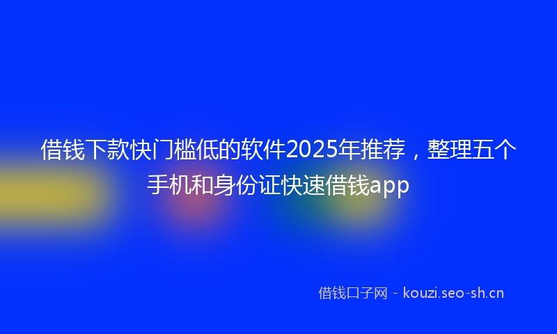 借钱下款快门槛低的软件2025年推荐，整理五个手机和身份证快速借钱app