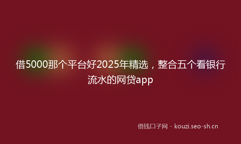 借5000那个平台好2025年精选，整合五个看银行流水的网贷app