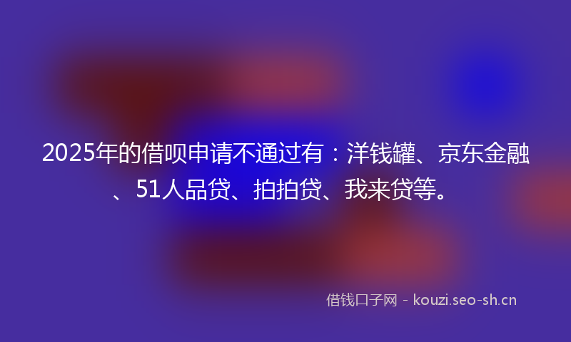 2025年的借呗申请不通过有：洋钱罐、京东金融、51人品贷、拍拍贷、我来贷等。