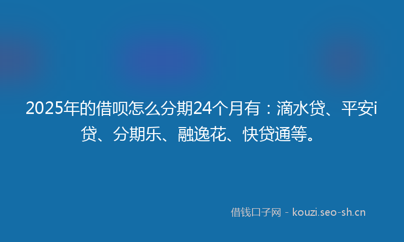 2025年的借呗怎么分期24个月有：滴水贷、平安i贷、分期乐、融逸花、快贷通等。