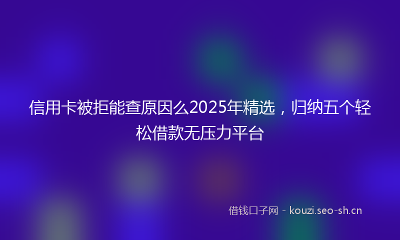 信用卡被拒能查原因么2025年精选，归纳五个轻松借款无压力平台