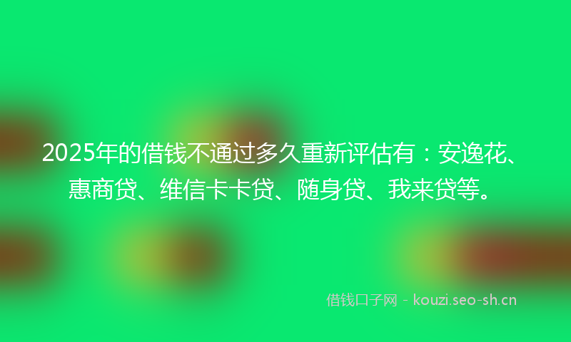 2025年的借钱不通过多久重新评估有：安逸花、惠商贷、维信卡卡贷、随身贷、我来贷等。