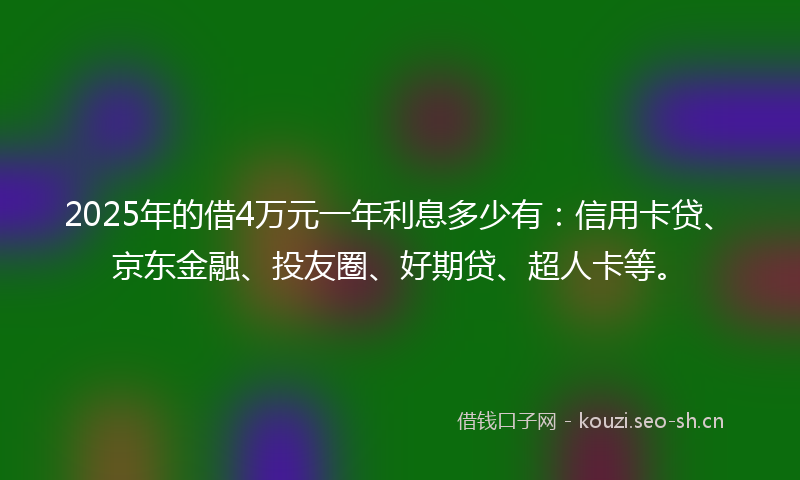 2025年的借4万元一年利息多少有：信用卡贷、京东金融、投友圈、好期贷、超人卡等。