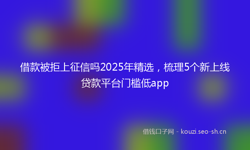 借款被拒上征信吗2025年精选，梳理5个新上线贷款平台门槛低app