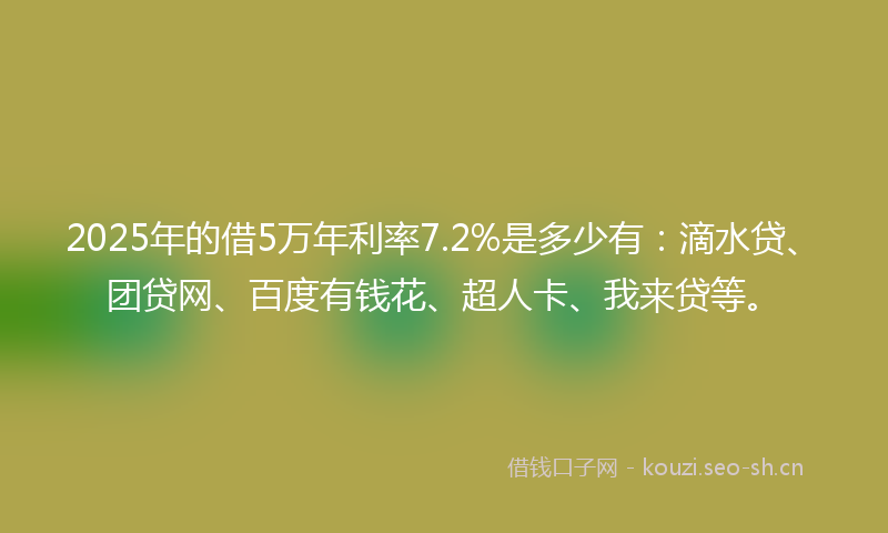 2025年的借5万年利率7.2%是多少有：滴水贷、团贷网、百度有钱花、超人卡、我来贷等。