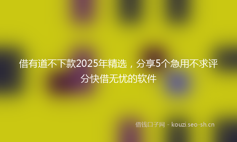 借有道不下款2025年精选，分享5个急用不求评分快借无忧的软件