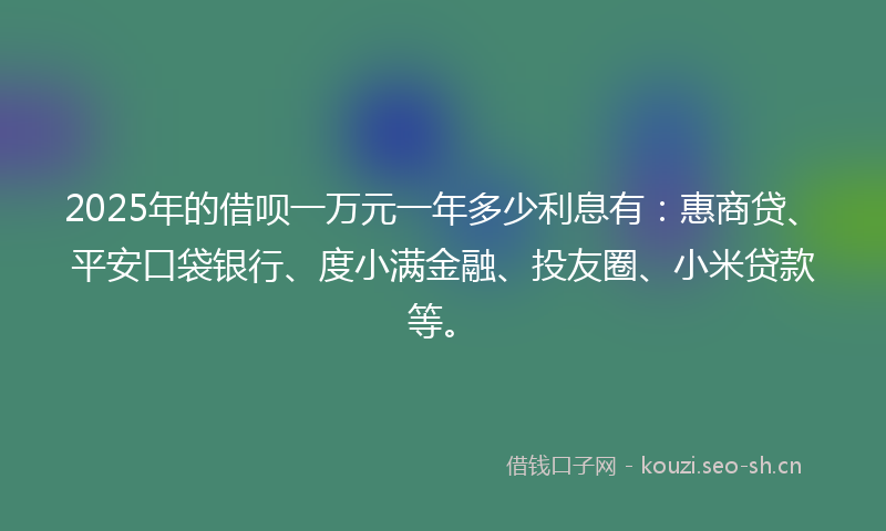 2025年的借呗一万元一年多少利息有：惠商贷、平安口袋银行、度小满金融、投友圈、小米贷款等。