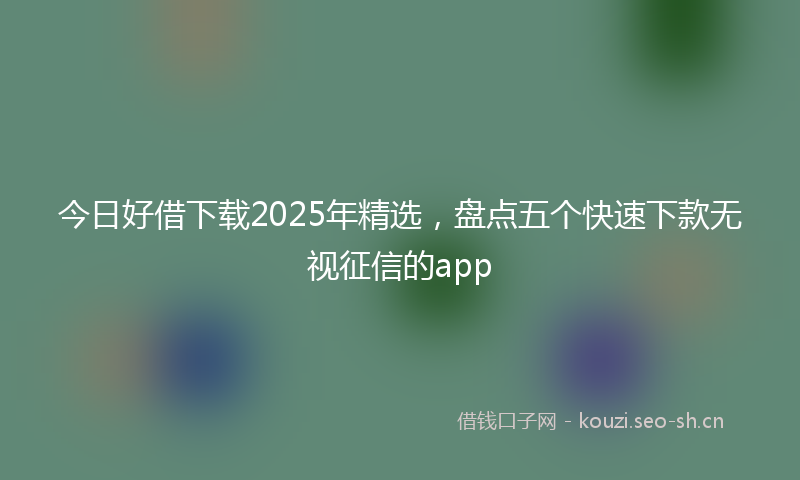 今日好借下载2025年精选，盘点五个快速下款无视征信的app