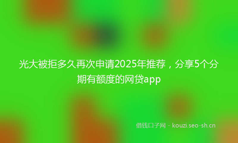 光大被拒多久再次申请2025年推荐，分享5个分期有额度的网贷app